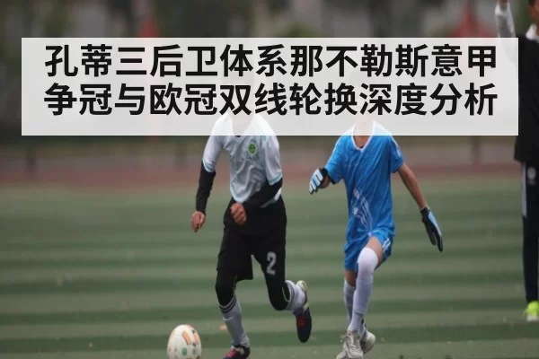 孔蒂三后卫体系那不勒斯意甲争冠与欧冠双线轮换深度分析