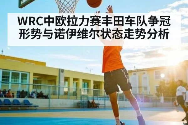 WRC中欧拉力赛丰田车队争冠形势与诺伊维尔状态走势分析